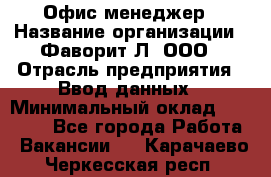 Офис-менеджер › Название организации ­ Фаворит-Л, ООО › Отрасль предприятия ­ Ввод данных › Минимальный оклад ­ 40 000 - Все города Работа » Вакансии   . Карачаево-Черкесская респ.